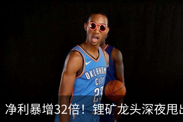 净利暴增32倍！锂矿龙头深夜甩出炸裂预告