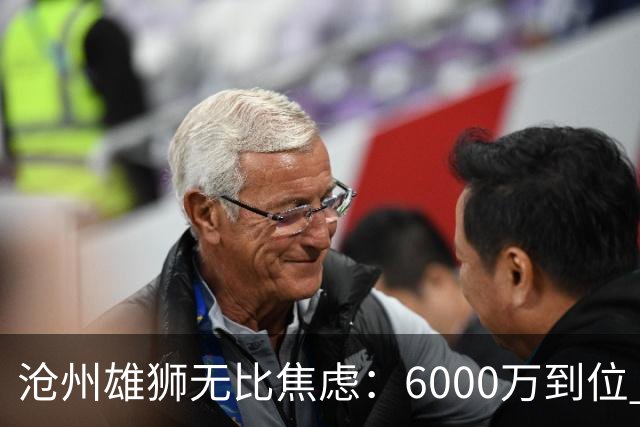沧州雄狮无比焦虑：6000万到位 准入陷入僵局？
