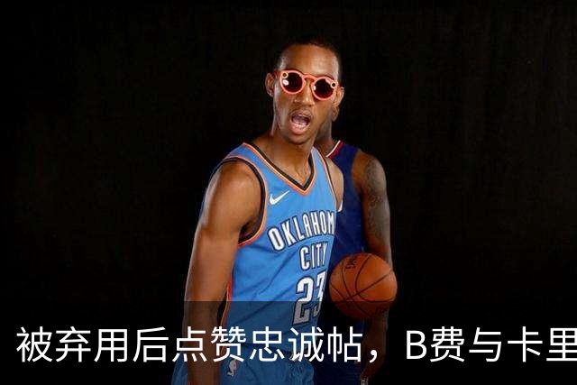 被弃用后点赞"忠诚"帖，B费与卡里克彻底闹掰？
